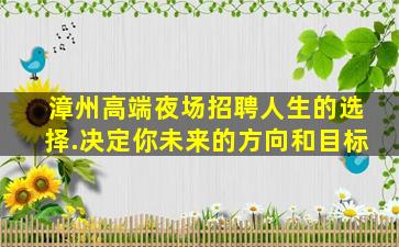 漳州高端夜场招聘人生的选择.决定你未来的方向和目标