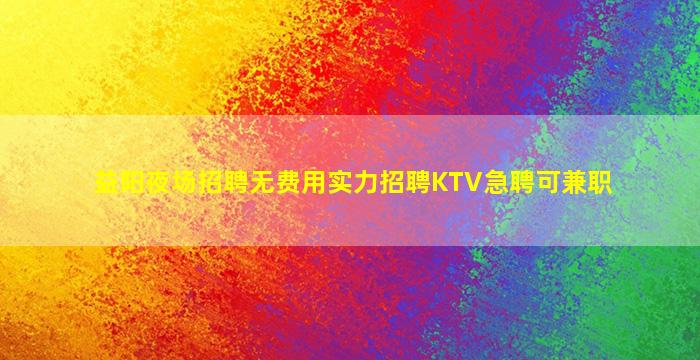 益阳夜场招聘无费用实力招聘KTV急聘可兼职